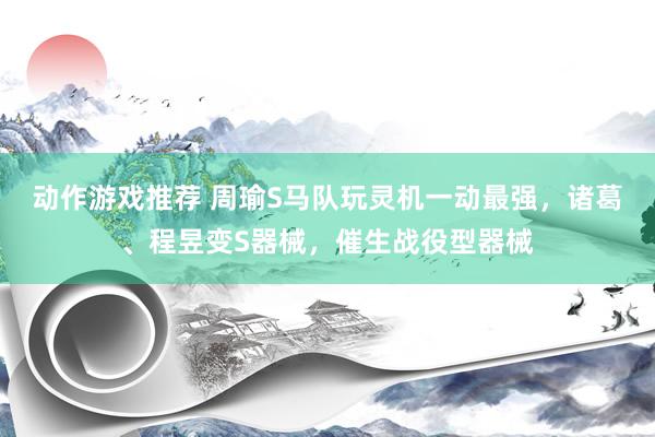 动作游戏推荐 周瑜S马队玩灵机一动最强，诸葛、程昱变S器械，催生战役型器械