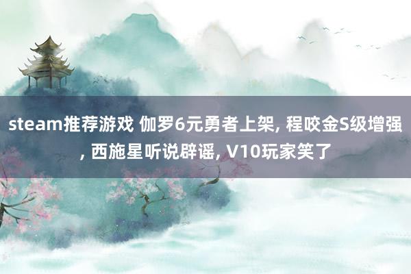 steam推荐游戏 伽罗6元勇者上架, 程咬金S级增强, 西施星听说辟谣, V10玩家笑了