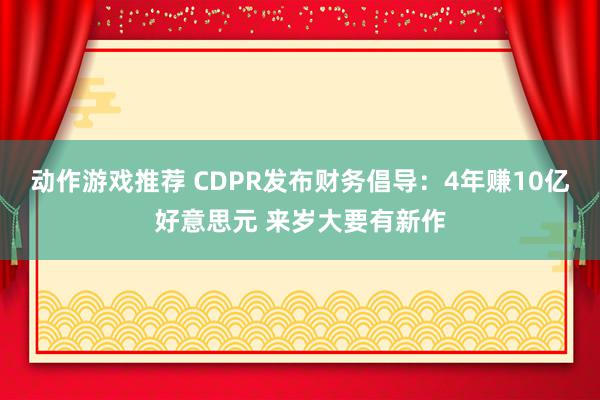 动作游戏推荐 CDPR发布财务倡导：4年赚10亿好意思元 来岁大要有新作