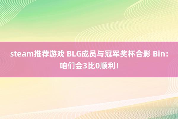 steam推荐游戏 BLG成员与冠军奖杯合影 Bin：咱们会3比0顺利！