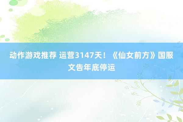 动作游戏推荐 运营3147天！《仙女前方》国服文告年底停运