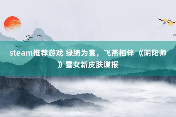 steam推荐游戏 绿绮为裳，飞燕相伴 《阴阳师》雪女新皮肤谍报