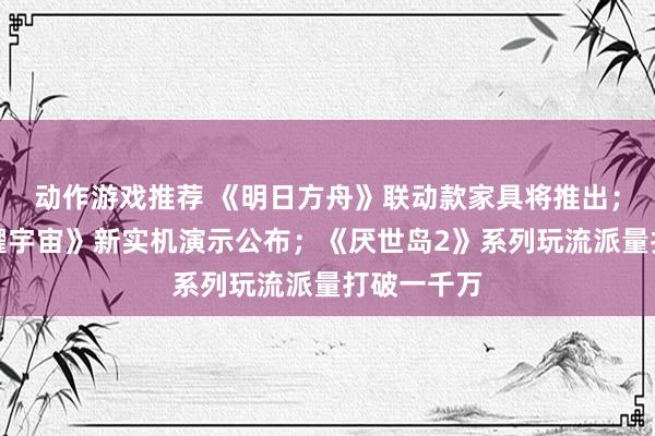 动作游戏推荐 《明日方舟》联动款家具将推出；《王者荣耀宇宙》新实机演示公布；《厌世岛2》系列玩流派量打破一千万