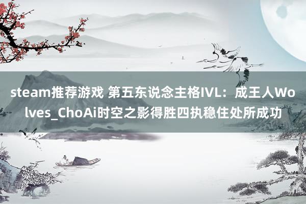 steam推荐游戏 第五东说念主格IVL：成王人Wolves_ChoAi时空之影得胜四执稳住处所成功