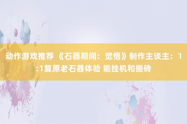 动作游戏推荐 《石器期间：觉悟》制作主谈主：1:1复原老石器体验 能挂机和搬砖