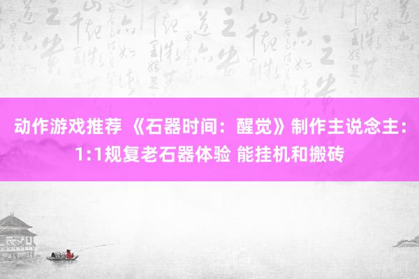 动作游戏推荐 《石器时间：醒觉》制作主说念主：1:1规复老石器体验 能挂机和搬砖