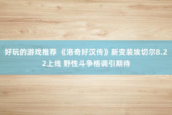 好玩的游戏推荐 《洛奇好汉传》新变装埃切尔8.22上线 野性斗争格调引期待