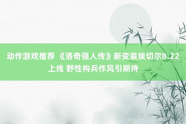 动作游戏推荐 《洛奇强人传》新变装埃切尔8.22上线 野性构兵作风引期待