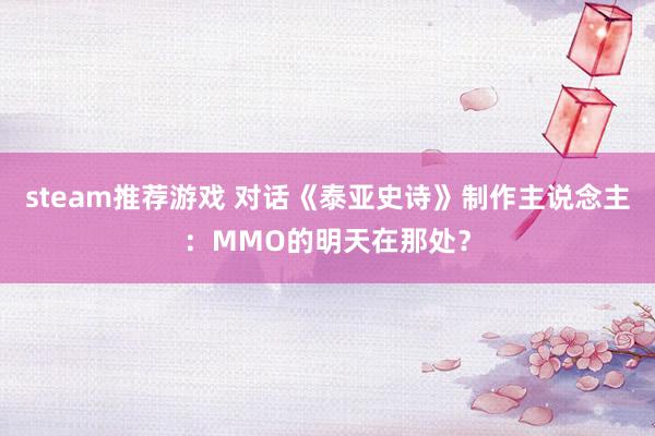 steam推荐游戏 对话《泰亚史诗》制作主说念主：MMO的明天在那处？