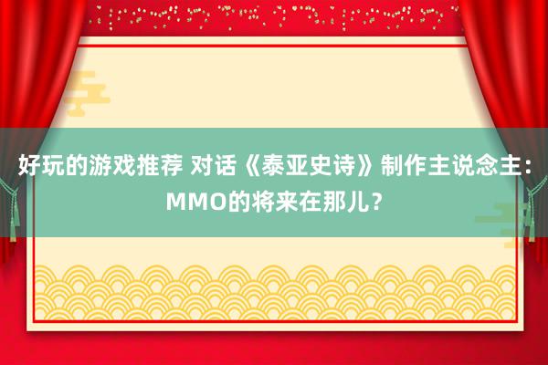 好玩的游戏推荐 对话《泰亚史诗》制作主说念主：MMO的将来在那儿？