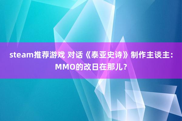 steam推荐游戏 对话《泰亚史诗》制作主谈主：MMO的改日在那儿？