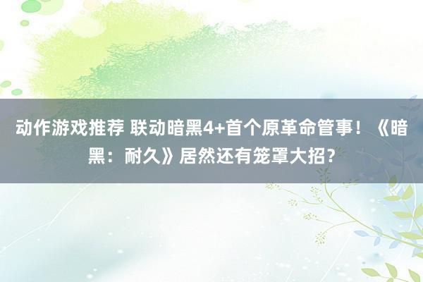 动作游戏推荐 联动暗黑4+首个原革命管事！《暗黑：耐久》居然还有笼罩大招？