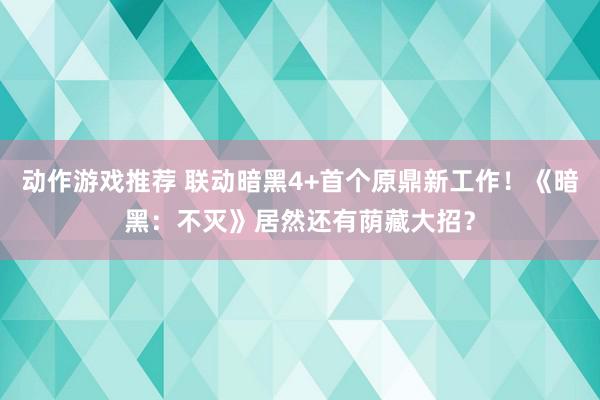 动作游戏推荐 联动暗黑4+首个原鼎新工作！《暗黑：不灭》居然还有荫藏大招？