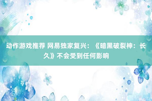 动作游戏推荐 网易独家复兴：《暗黑破裂神：长久》不会受到任何影响