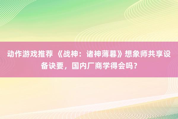 动作游戏推荐 《战神：诸神薄暮》想象师共享设备诀要，国内厂商学得会吗？