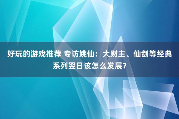 好玩的游戏推荐 专访姚仙：大财主、仙剑等经典系列翌日该怎么发展？