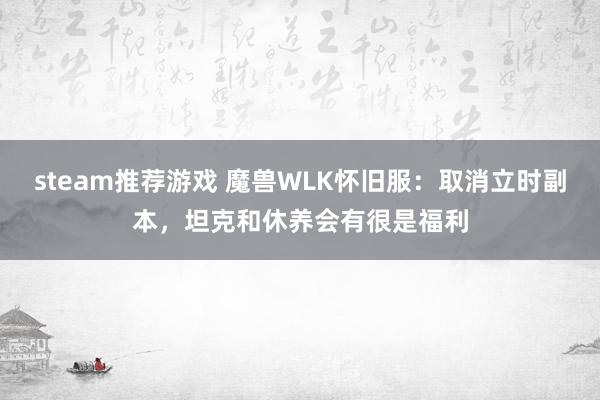 steam推荐游戏 魔兽WLK怀旧服：取消立时副本，坦克和休养会有很是福利