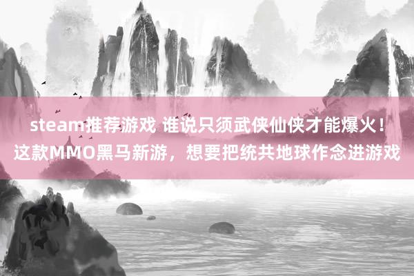 steam推荐游戏 谁说只须武侠仙侠才能爆火！这款MMO黑马新游，想要把统共地球作念进游戏