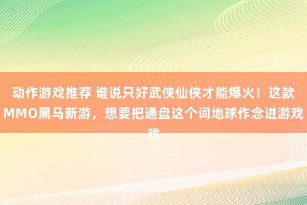 动作游戏推荐 谁说只好武侠仙侠才能爆火！这款MMO黑马新游，想要把通盘这个词地球作念进游戏