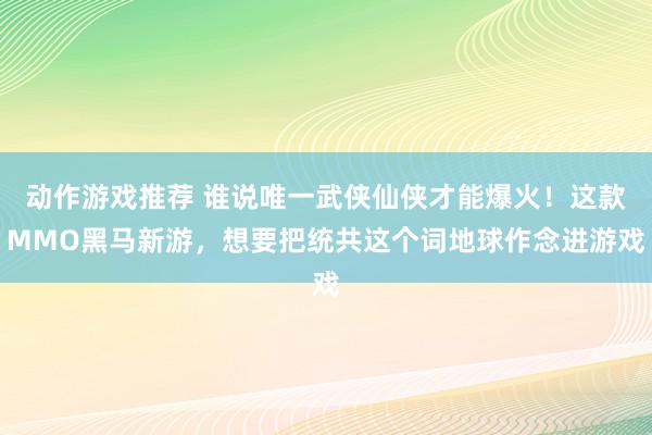 动作游戏推荐 谁说唯一武侠仙侠才能爆火！这款MMO黑马新游，想要把统共这个词地球作念进游戏