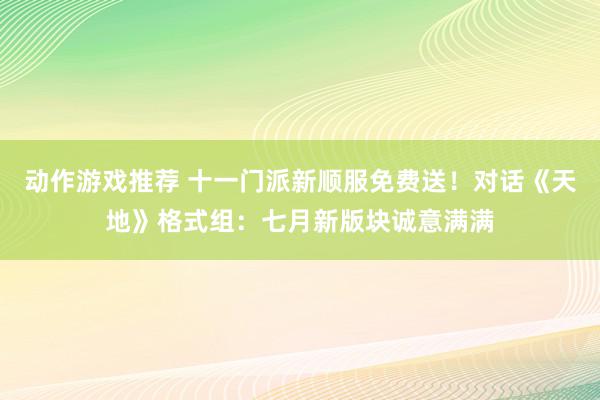 动作游戏推荐 十一门派新顺服免费送！对话《天地》格式组：七月新版块诚意满满