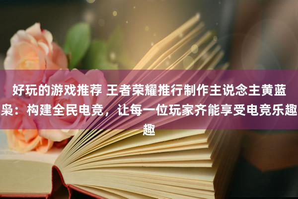 好玩的游戏推荐 王者荣耀推行制作主说念主黄蓝枭：构建全民电竞，让每一位玩家齐能享受电竞乐趣