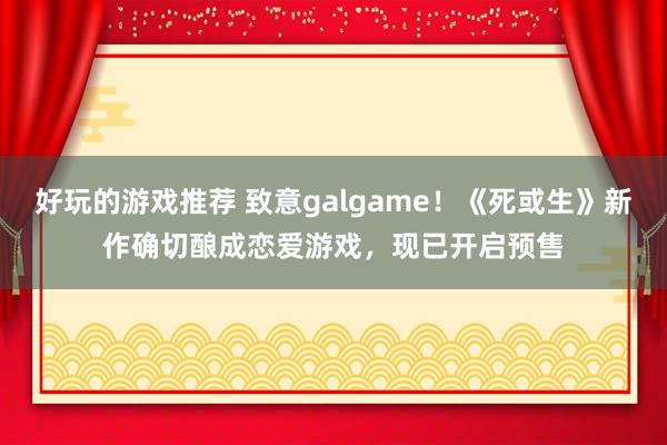 好玩的游戏推荐 致意galgame！《死或生》新作确切酿成恋爱游戏，现已开启预售