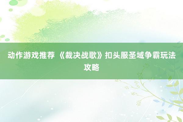 动作游戏推荐 《裁决战歌》扣头服圣域争霸玩法攻略