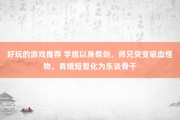 好玩的游戏推荐 学姐以身祭剑，师兄突变吸血怪物，青娥短暂化为东谈骨干