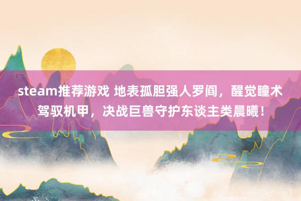 steam推荐游戏 地表孤胆强人罗阎，醒觉瞳术驾驭机甲，决战巨兽守护东谈主类晨曦！