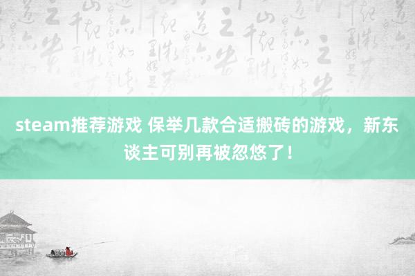 steam推荐游戏 保举几款合适搬砖的游戏，新东谈主可别再被忽悠了！