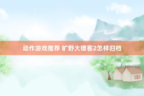 动作游戏推荐 旷野大镖客2怎样归档