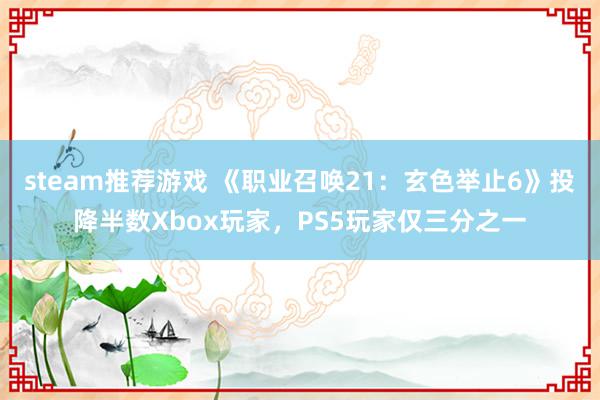 steam推荐游戏 《职业召唤21：玄色举止6》投降半数Xbox玩家，PS5玩家仅三分之一