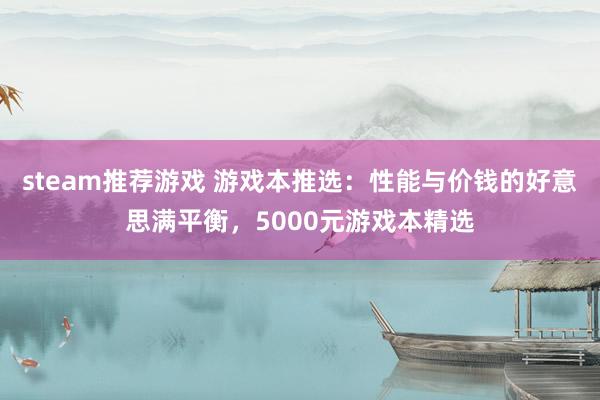 steam推荐游戏 游戏本推选：性能与价钱的好意思满平衡，5000元游戏本精选