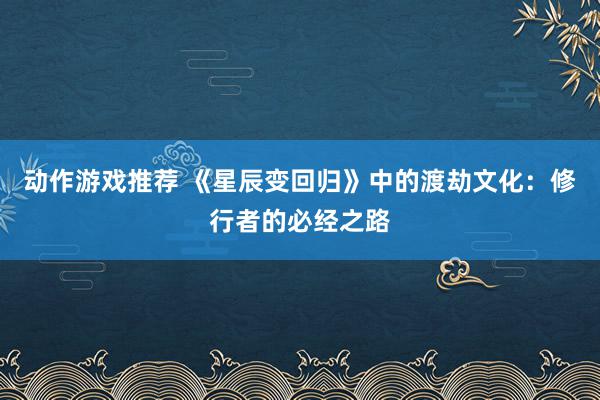 动作游戏推荐 《星辰变回归》中的渡劫文化：修行者的必经之路