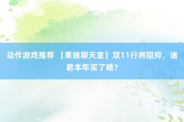 动作游戏推荐 【果娘聊天室】双11行将阻抑，诸君本年买了啥？