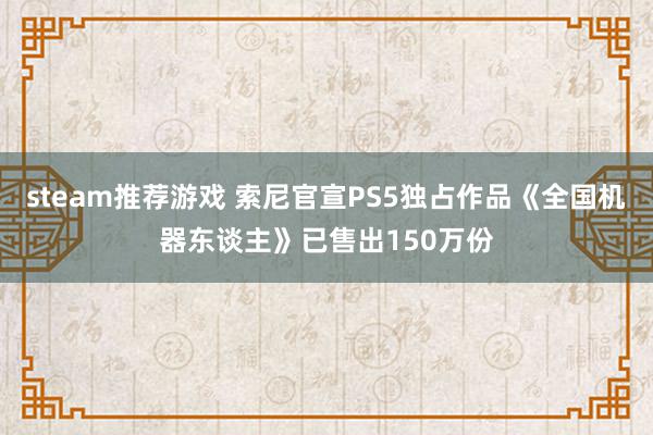 steam推荐游戏 索尼官宣PS5独占作品《全国机器东谈主》已售出150万份