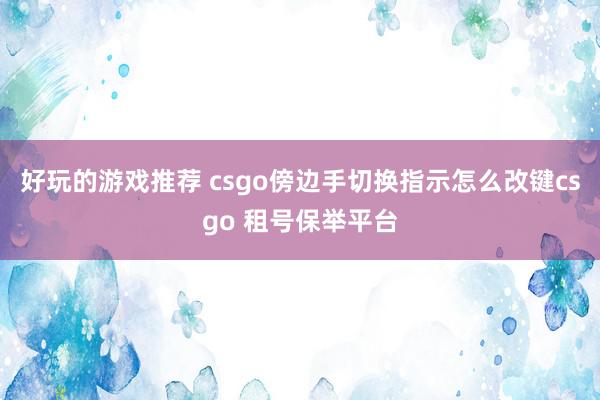 好玩的游戏推荐 csgo傍边手切换指示怎么改键csgo 租号保举平台