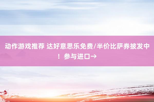 动作游戏推荐 达好意思乐免费/半价比萨券披发中！参与进口→