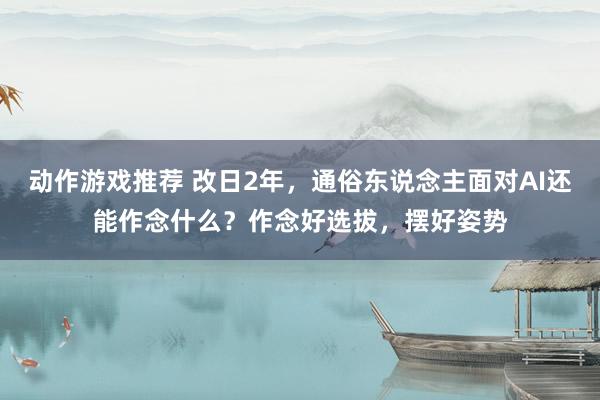 动作游戏推荐 改日2年，通俗东说念主面对AI还能作念什么？作念好选拔，摆好姿势