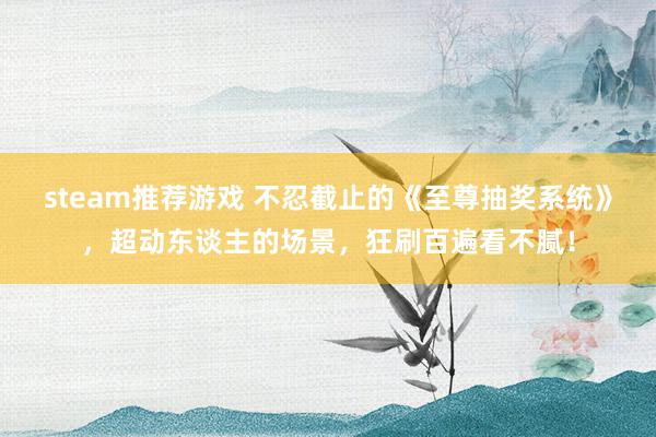 steam推荐游戏 不忍截止的《至尊抽奖系统》，超动东谈主的场景，狂刷百遍看不腻！