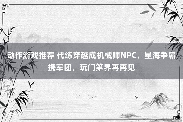 动作游戏推荐 代练穿越成机械师NPC，星海争霸携军团，玩门第界再再见