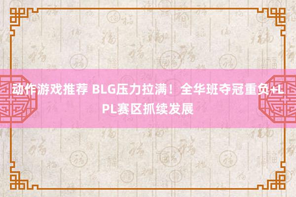 动作游戏推荐 BLG压力拉满！全华班夺冠重负+LPL赛区抓续发展