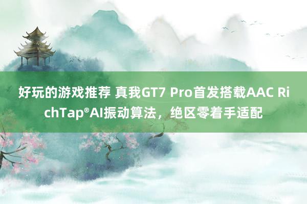 好玩的游戏推荐 真我GT7 Pro首发搭载AAC RichTap®AI振动算法，绝区零着手适配