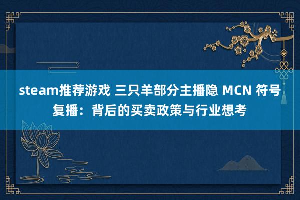 steam推荐游戏 三只羊部分主播隐 MCN 符号复播：背后的买卖政策与行业想考