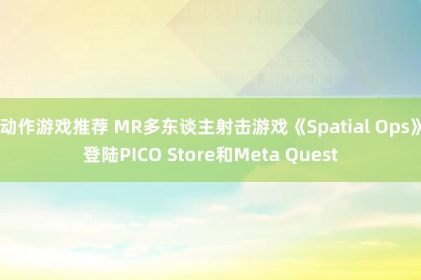 动作游戏推荐 MR多东谈主射击游戏《Spatial Ops》登陆PICO Store和Meta Quest