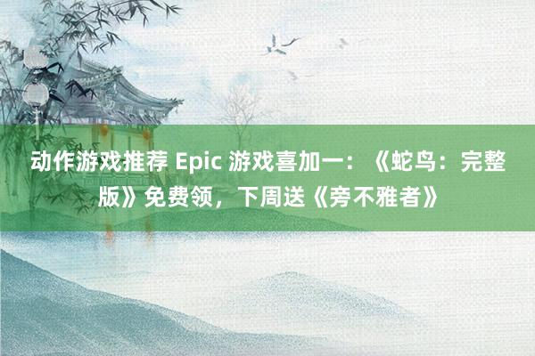 动作游戏推荐 Epic 游戏喜加一：《蛇鸟：完整版》免费领，下周送《旁不雅者》