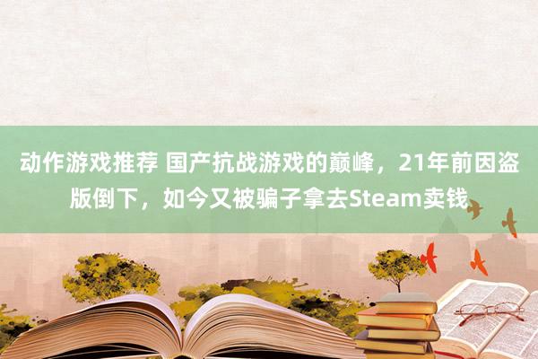 动作游戏推荐 国产抗战游戏的巅峰，21年前因盗版倒下，如今又被骗子拿去Steam卖钱