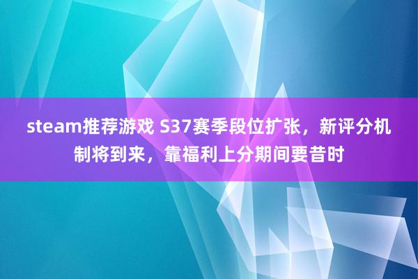 steam推荐游戏 S37赛季段位扩张，新评分机制将到来，靠福利上分期间要昔时