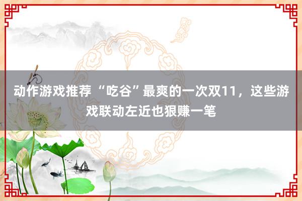 动作游戏推荐 “吃谷”最爽的一次双11，这些游戏联动左近也狠赚一笔